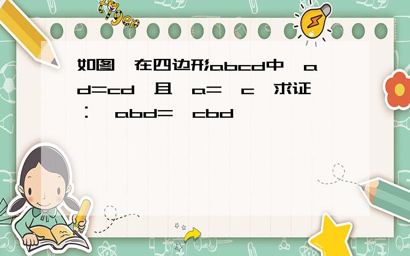 如图,在四边形abcd中,ad=cd,且∠a=∠c,求证：∠abd=∠cbd