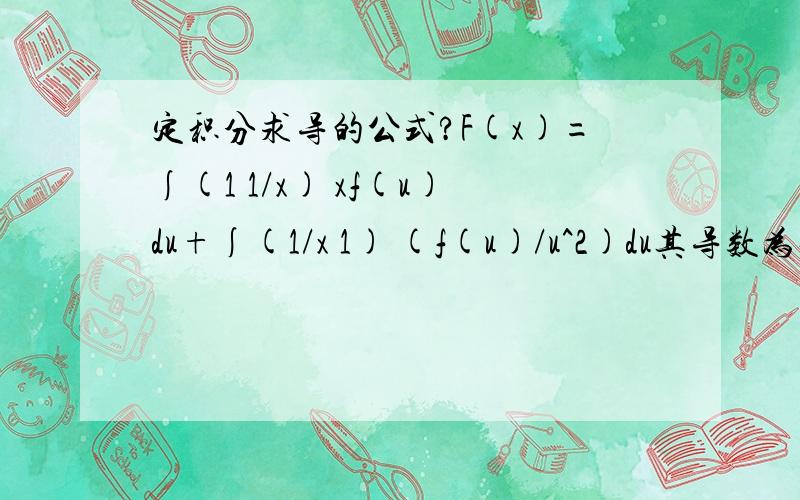 定积分求导的公式?F(x)=∫(1 1/x) xf(u)du+∫(1/x 1) (f(u)/u^2)du其导数为什么=∫