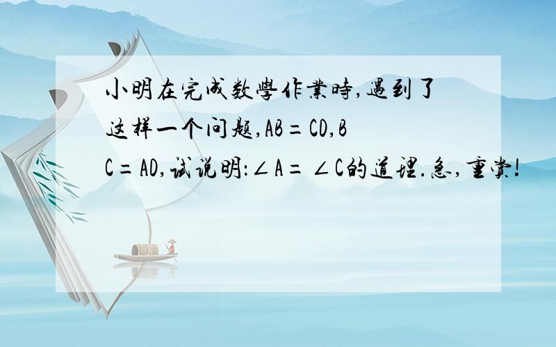 小明在完成数学作业时,遇到了这样一个问题,AB=CD,BC=AD,试说明：∠A=∠C的道理.急,重赏!