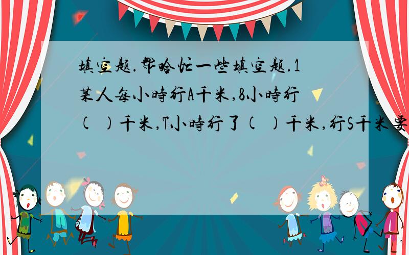 填空题.帮哈忙一些填空题.1某人每小时行A千米,8小时行( )千米,T小时行了( )千米,行S千米要( )小时.2甲书比