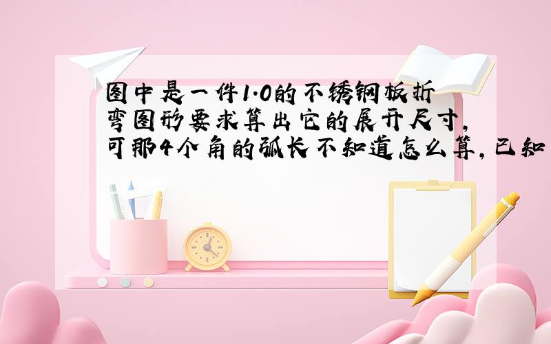 图中是一件1.0的不锈钢板折弯图形要求算出它的展开尺寸,可那4个角的弧长不知道怎么算,已知半径是20mm,有什么公式怎么