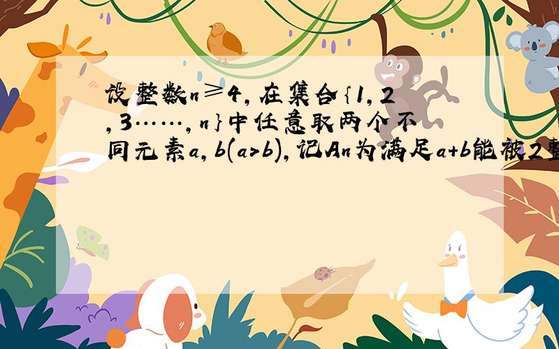 设整数n≥4,在集合｛1,2,3……,n｝中任意取两个不同元素a,b(a＞b),记An为满足a+b能被2整除的取法种数