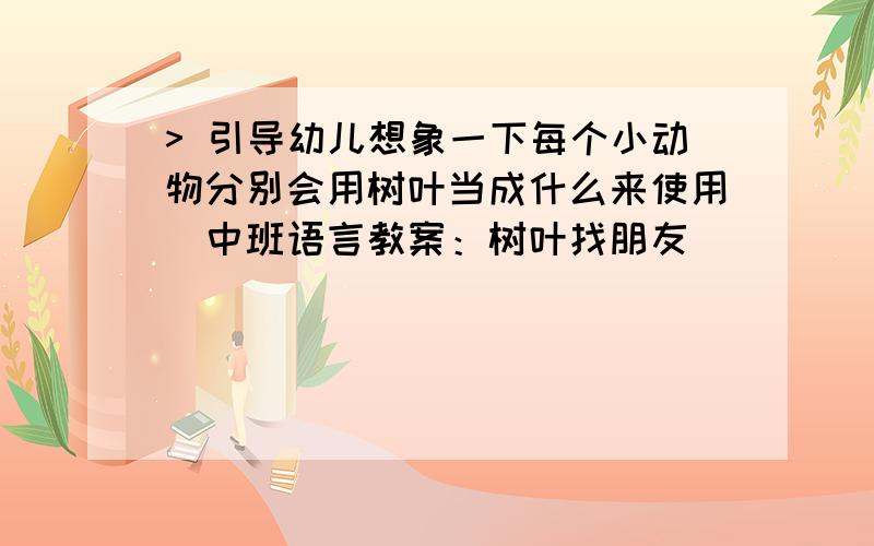 > 引导幼儿想象一下每个小动物分别会用树叶当成什么来使用_中班语言教案：树叶找朋友