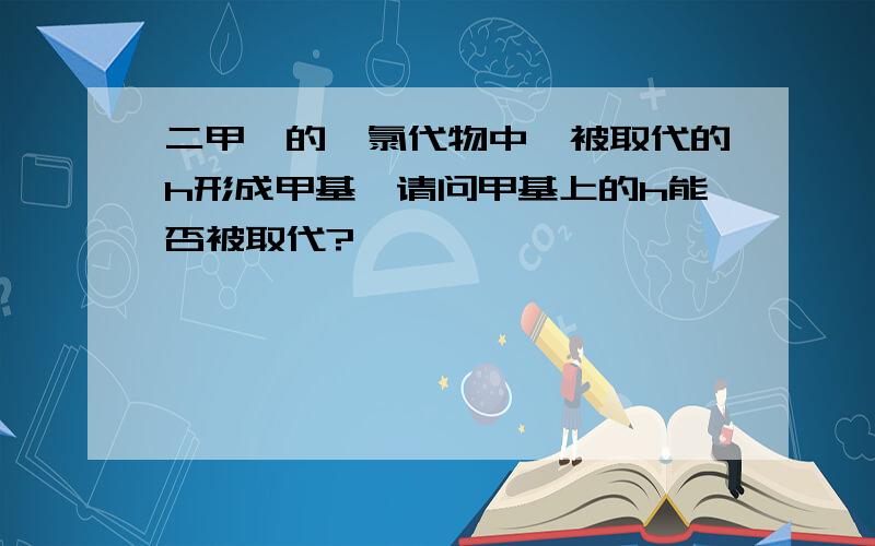 二甲苯的一氯代物中…被取代的h形成甲基…请问甲基上的h能否被取代?