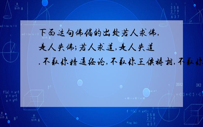 下面这句佛偈的出处若人求佛,是人失佛；若人求道,是人失道.不取你精通经论,不取你王侯将相,不取你辩若悬河,不取你聪明智慧