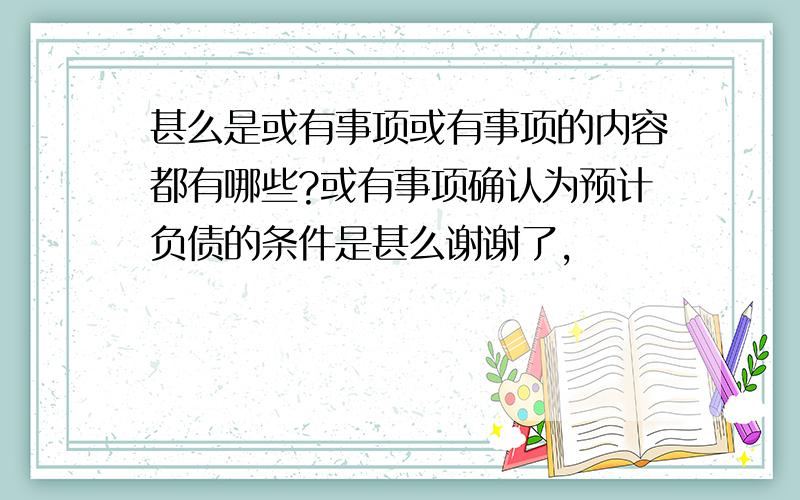 甚么是或有事项或有事项的内容都有哪些?或有事项确认为预计负债的条件是甚么谢谢了,