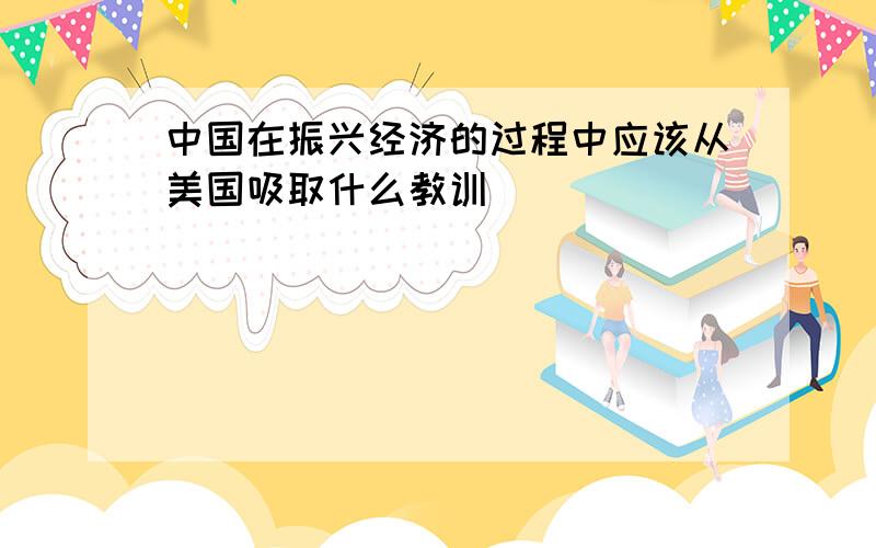 中国在振兴经济的过程中应该从美国吸取什么教训