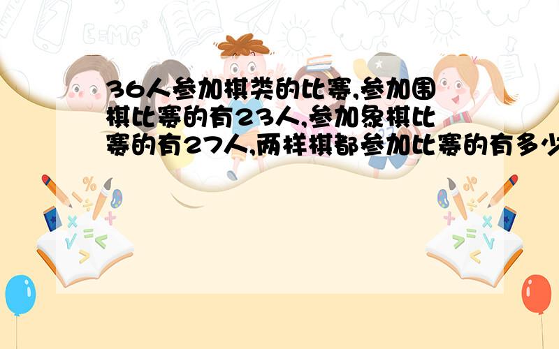 36人参加棋类的比赛,参加围棋比赛的有23人,参加象棋比赛的有27人,两样棋都参加比赛的有多少人?