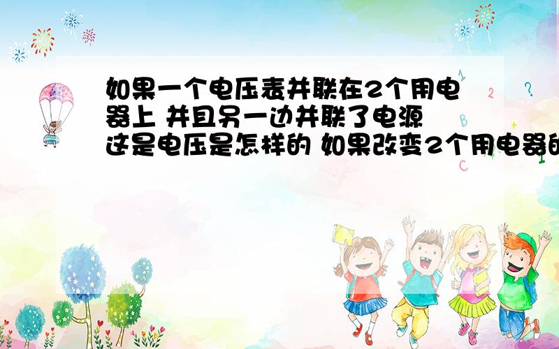 如果一个电压表并联在2个用电器上 并且另一边并联了电源 这是电压是怎样的 如果改变2个用电器的电阻电压又怎样