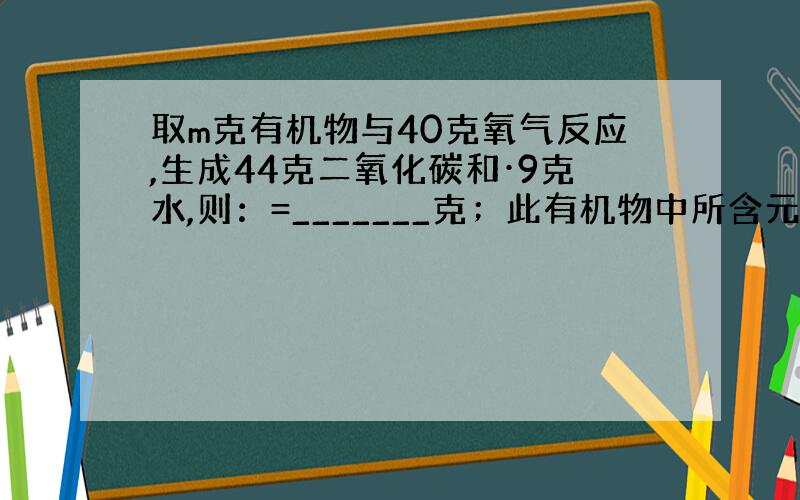 取m克有机物与40克氧气反应,生成44克二氧化碳和·9克水,则：=_______克；此有机物中所含元素的质量比是____