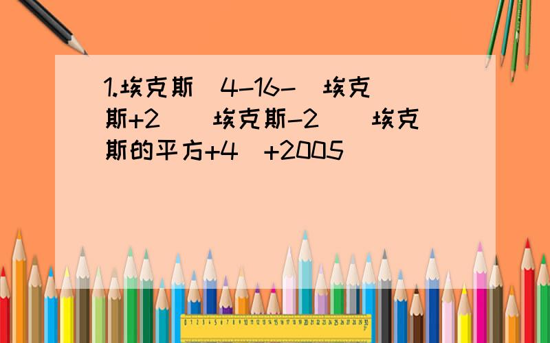 1.埃克斯^4-16-(埃克斯+2）（埃克斯-2）（埃克斯的平方+4）+2005