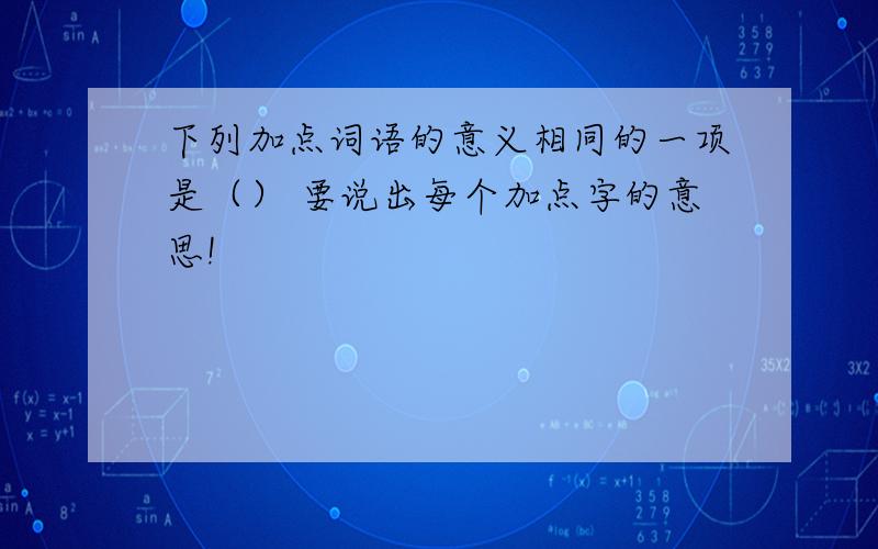 下列加点词语的意义相同的一项是（） 要说出每个加点字的意思!