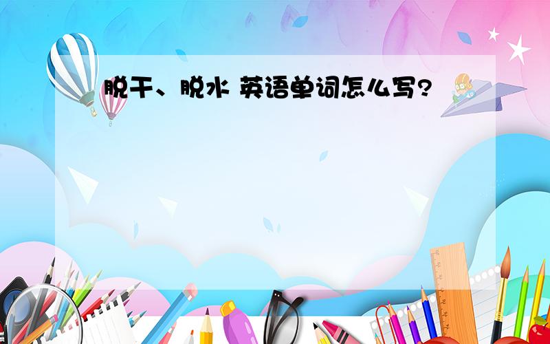 脱干、脱水 英语单词怎么写?