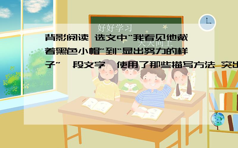 背影阅读 选文中“我看见他戴着黑色小帽”到“显出努力的样子”一段文字,使用了那些描写方法 突出了什么