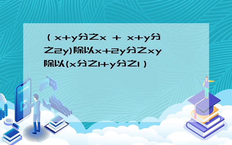 （x+y分之x + x+y分之2y)除以x+2y分之xy除以(x分之1+y分之1）