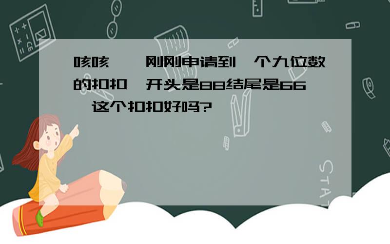 咳咳……刚刚申请到一个九位数的扣扣,开头是88结尾是66,这个扣扣好吗?