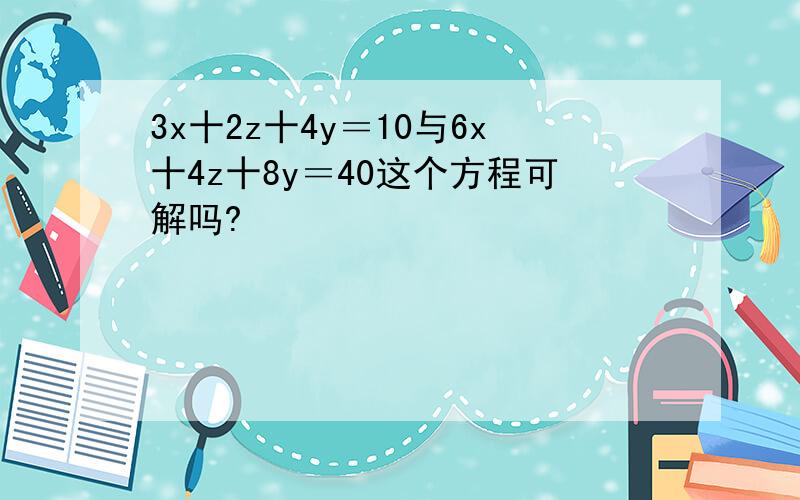 3x十2z十4y＝10与6x十4z十8y＝40这个方程可解吗?