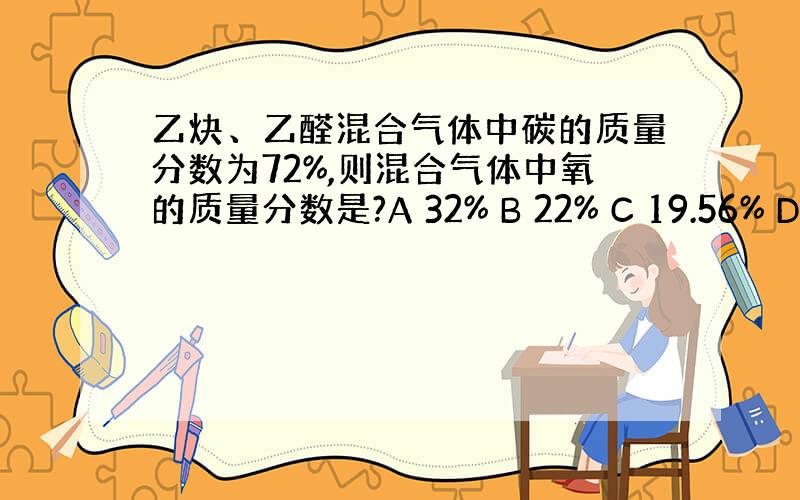 乙炔、乙醛混合气体中碳的质量分数为72%,则混合气体中氧的质量分数是?A 32% B 22% C 19.56% D 无法