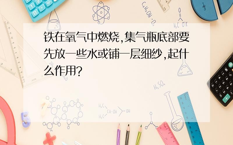 铁在氧气中燃烧,集气瓶底部要先放一些水或铺一层细纱,起什么作用?