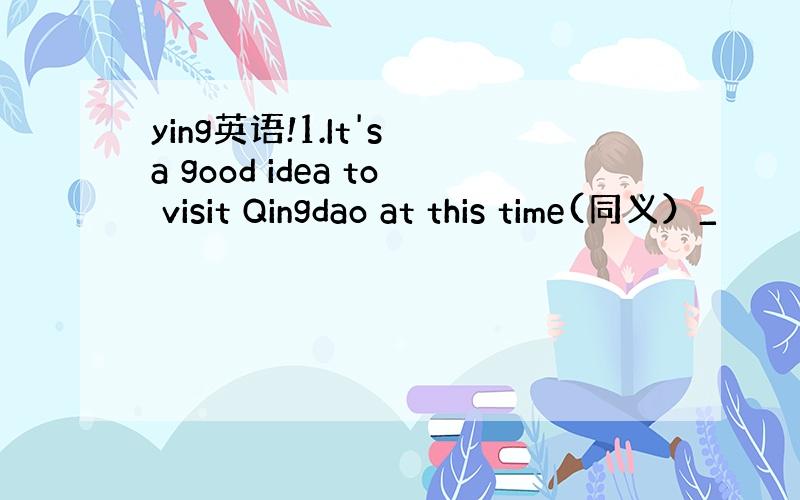 ying英语!1.It's a good idea to visit Qingdao at this time(同义）_