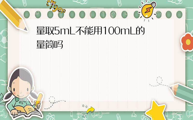 量取5mL不能用100mL的量筒吗