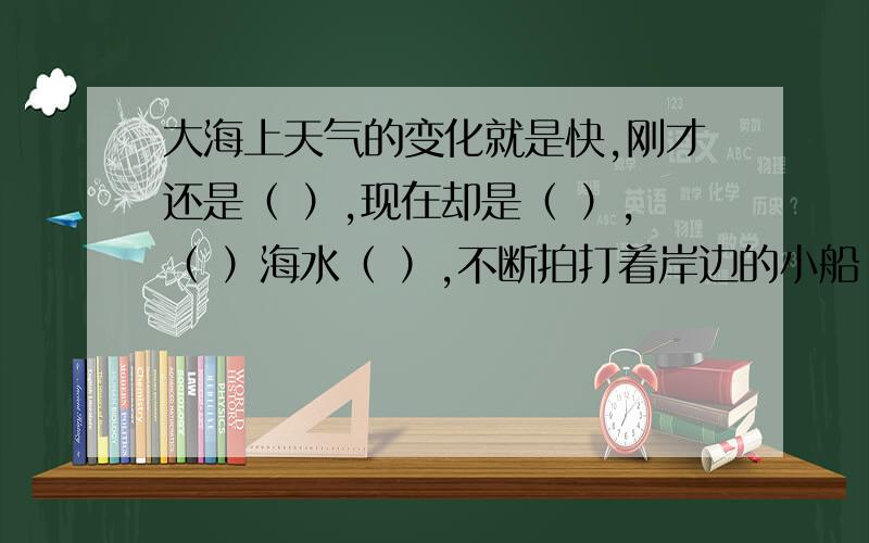 大海上天气的变化就是快,刚才还是（ ）,现在却是（ ）,（ ）海水（ ）,不断拍打着岸边的小船