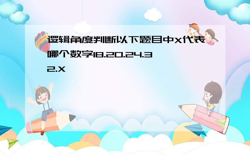 逻辑角度判断以下题目中X代表哪个数字18.20.24.32.X