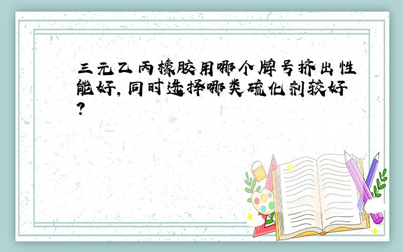 三元乙丙橡胶用哪个牌号挤出性能好,同时选择哪类硫化剂较好?