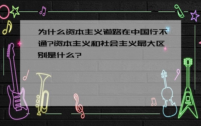 为什么资本主义道路在中国行不通?资本主义和社会主义最大区别是什么?