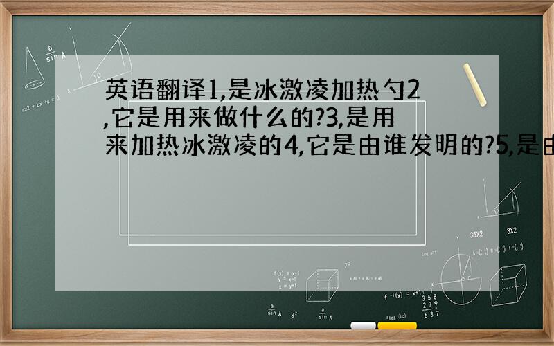 英语翻译1,是冰激凌加热勺2,它是用来做什么的?3,是用来加热冰激凌的4,它是由谁发明的?5,是由Chelsea发明的6