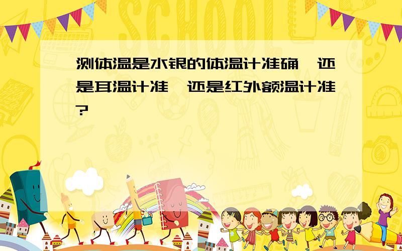 测体温是水银的体温计准确,还是耳温计准,还是红外额温计准?