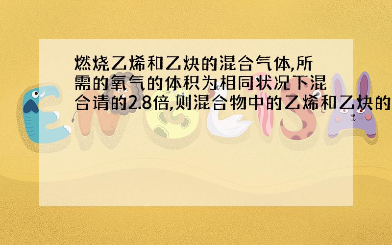 燃烧乙烯和乙炔的混合气体,所需的氧气的体积为相同状况下混合请的2.8倍,则混合物中的乙烯和乙炔的体积比为多少?