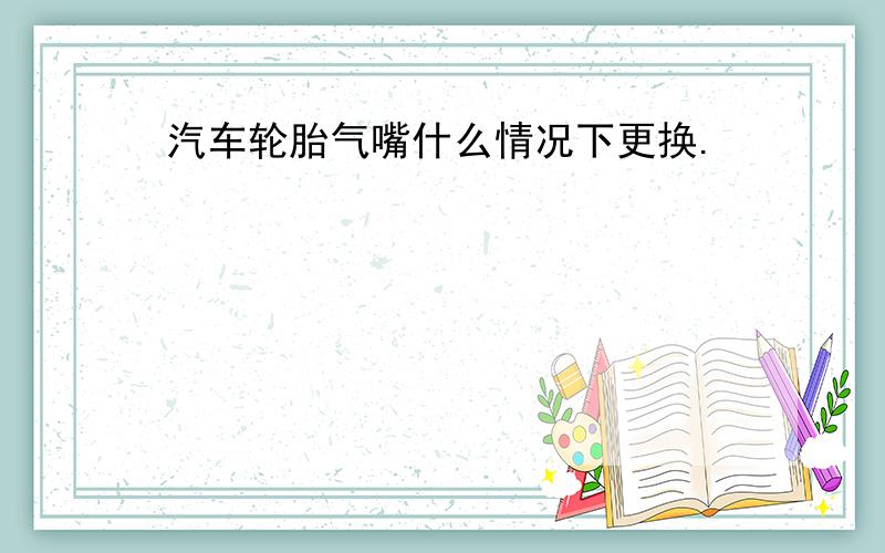 汽车轮胎气嘴什么情况下更换.