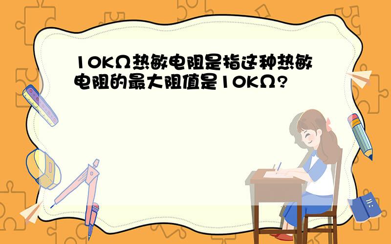 10KΩ热敏电阻是指这种热敏电阻的最大阻值是10KΩ?