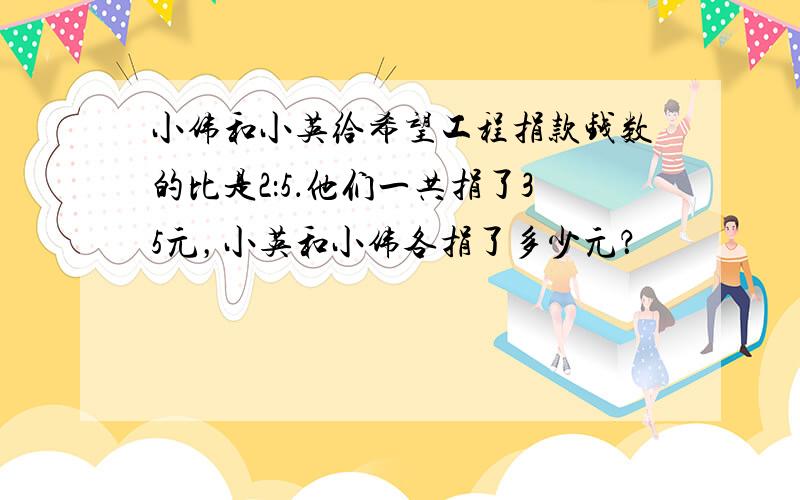 小伟和小英给希望工程捐款钱数的比是2：5．他们一共捐了35元，小英和小伟各捐了多少元？