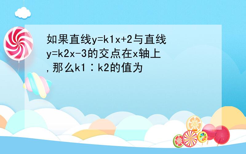 如果直线y=k1x+2与直线y=k2x-3的交点在x轴上,那么k1∶k2的值为