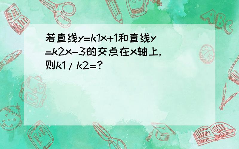 若直线y=k1x+1和直线y=k2x-3的交点在x轴上,则k1/k2=?