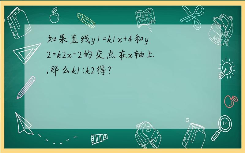 如果直线y1=k1x+4和y2=k2x-2的交点在x轴上,那么k1:k2得?