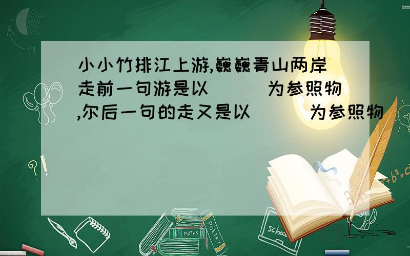 小小竹排江上游,巍巍青山两岸走前一句游是以___为参照物,尔后一句的走又是以___为参照物