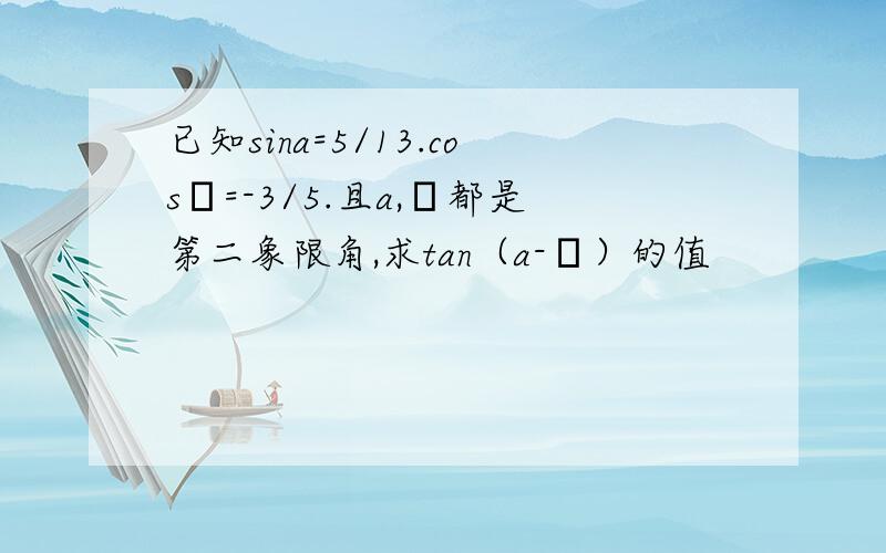 已知sina=5/13.cosβ=-3/5.且a,β都是第二象限角,求tan（a-β）的值