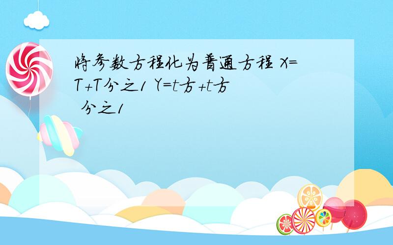 将参数方程化为普通方程 X=T+T分之1 Y=t方+t方 分之1