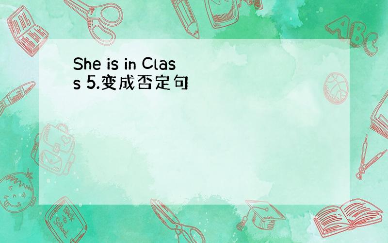 She is in Class 5.变成否定句