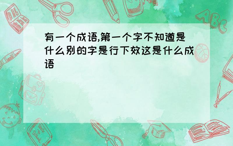 有一个成语,第一个字不知道是什么别的字是行下效这是什么成语