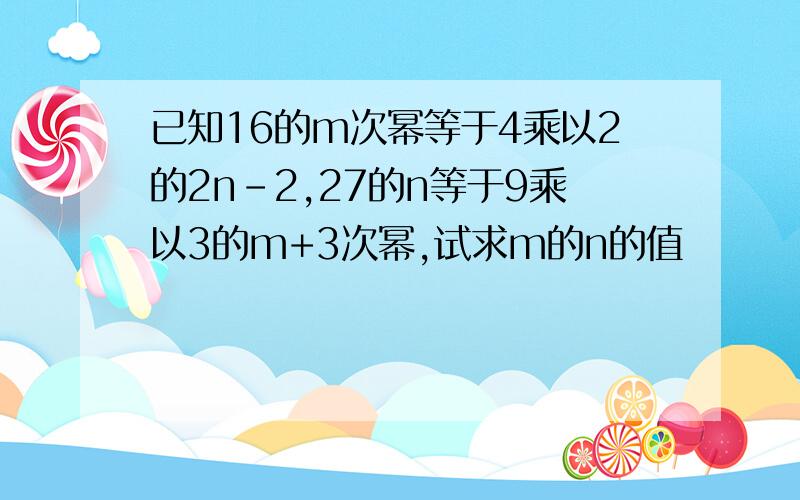 已知16的m次幂等于4乘以2的2n-2,27的n等于9乘以3的m+3次幂,试求m的n的值