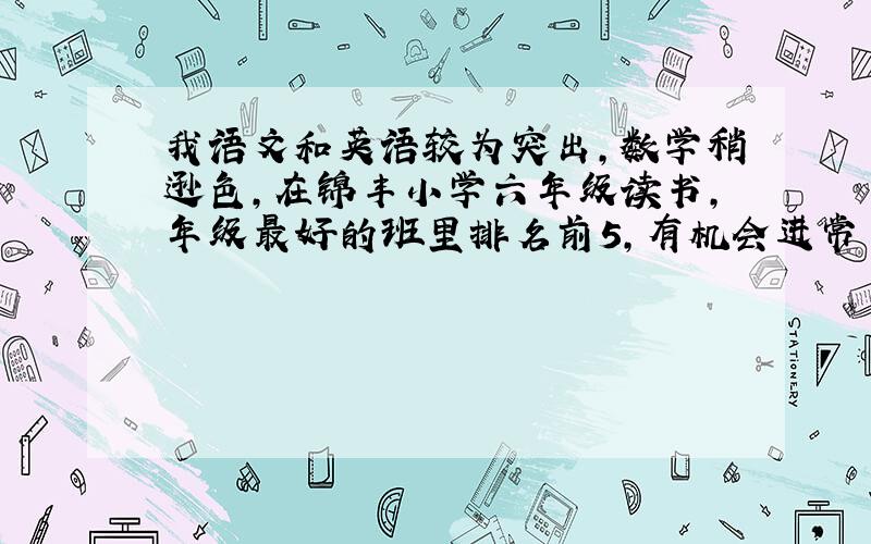 我语文和英语较为突出,数学稍逊色,在锦丰小学六年级读书,年级最好的班里排名前5,有机会进常青藤吗