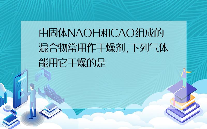 由固体NAOH和CAO组成的混合物常用作干燥剂,下列气体能用它干燥的是