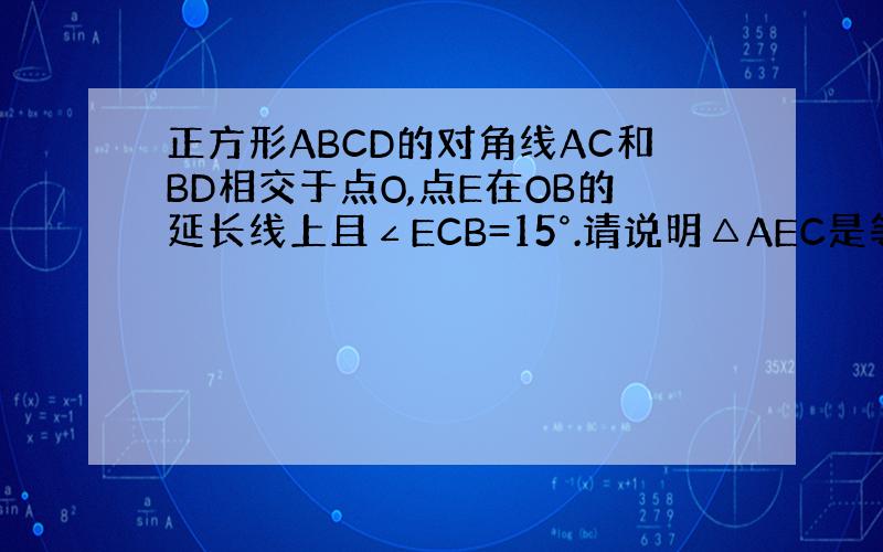 正方形ABCD的对角线AC和BD相交于点O,点E在OB的延长线上且∠ECB=15°.请说明△AEC是等腰三角形.