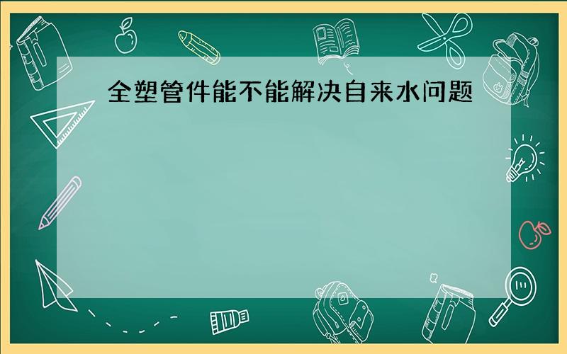 全塑管件能不能解决自来水问题