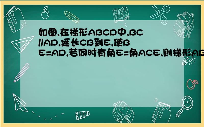 如图,在梯形ABCD中,BC//AD,延长CB到E,使BE=AD,若同时有角E=角ACE,则梯形ABCD是等腰梯形吗?为