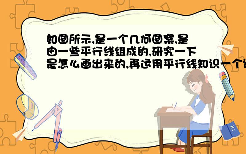 如图所示,是一个几何图案,是由一些平行线组成的,研究一下是怎么画出来的,再运用平行线知识一个试试看,